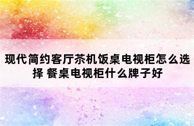 现代简约客厅苶机饭桌电视柜怎么选择 餐桌电视柜什么牌子好